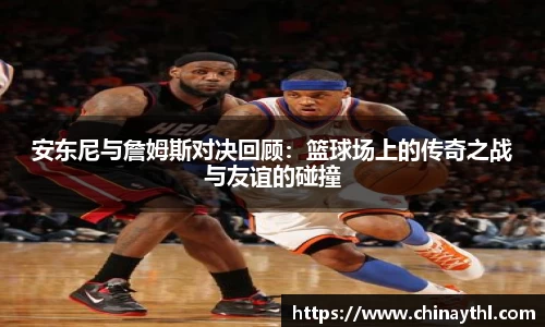 安东尼与詹姆斯对决回顾：篮球场上的传奇之战与友谊的碰撞