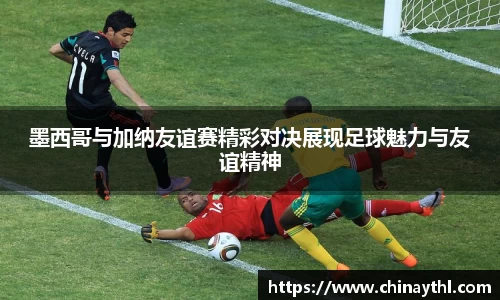 墨西哥与加纳友谊赛精彩对决展现足球魅力与友谊精神