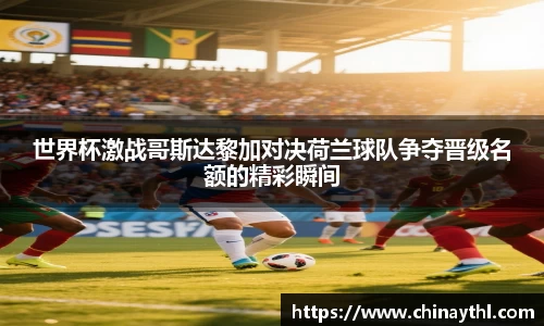 世界杯激战哥斯达黎加对决荷兰球队争夺晋级名额的精彩瞬间
