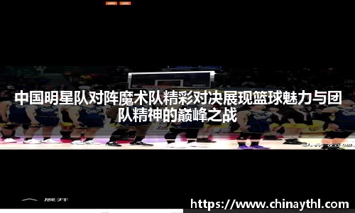 中国明星队对阵魔术队精彩对决展现篮球魅力与团队精神的巅峰之战