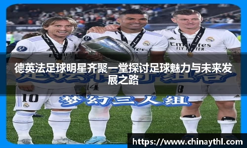 德英法足球明星齐聚一堂探讨足球魅力与未来发展之路