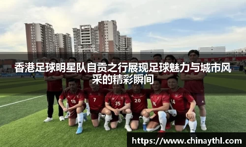 香港足球明星队自贡之行展现足球魅力与城市风采的精彩瞬间
