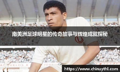 南美洲足球明星的传奇故事与辉煌成就探秘