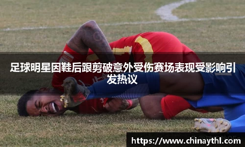 足球明星因鞋后跟剪破意外受伤赛场表现受影响引发热议