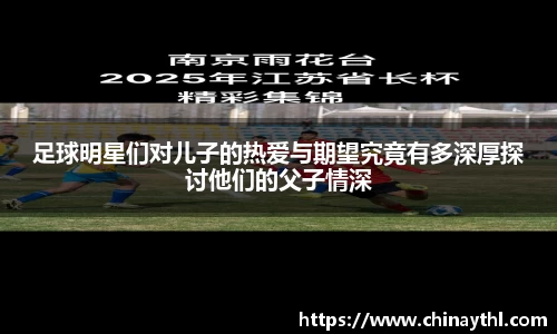 足球明星们对儿子的热爱与期望究竟有多深厚探讨他们的父子情深