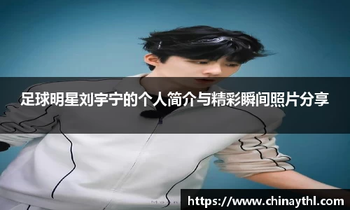 足球明星刘宇宁的个人简介与精彩瞬间照片分享