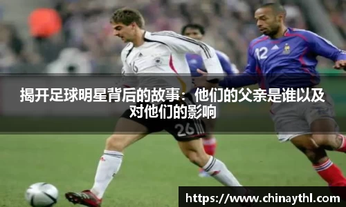 揭开足球明星背后的故事：他们的父亲是谁以及对他们的影响